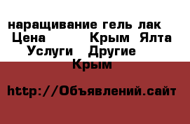 наращивание гель лак  › Цена ­ 300 - Крым, Ялта Услуги » Другие   . Крым